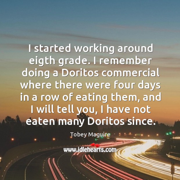 I started working around eigth grade. I remember doing a doritos commercial where there were Tobey Maguire Picture Quote