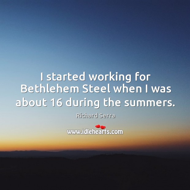 I started working for bethlehem steel when I was about 16 during the summers. Richard Serra Picture Quote