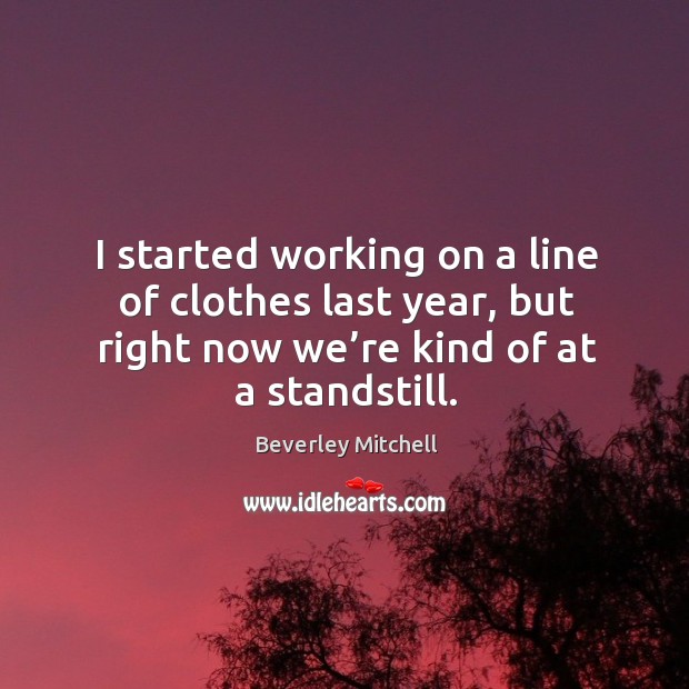 I started working on a line of clothes last year, but right now we’re kind of at a standstill. Beverley Mitchell Picture Quote