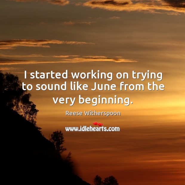 I started working on trying to sound like june from the very beginning. Reese Witherspoon Picture Quote