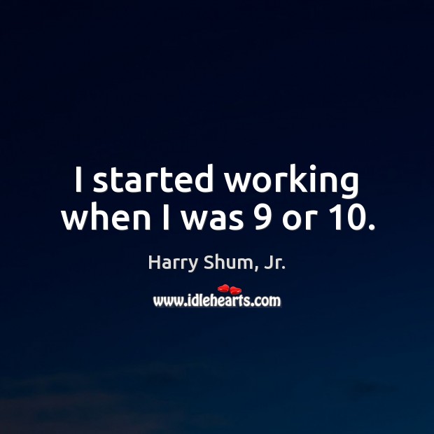 I started working when I was 9 or 10. Harry Shum, Jr. Picture Quote