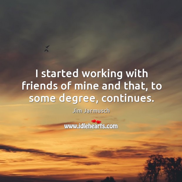 I started working with friends of mine and that, to some degree, continues. Jim Jarmusch Picture Quote