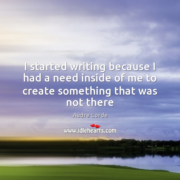 I started writing because I had a need inside of me to create something that was not there Audre Lorde Picture Quote