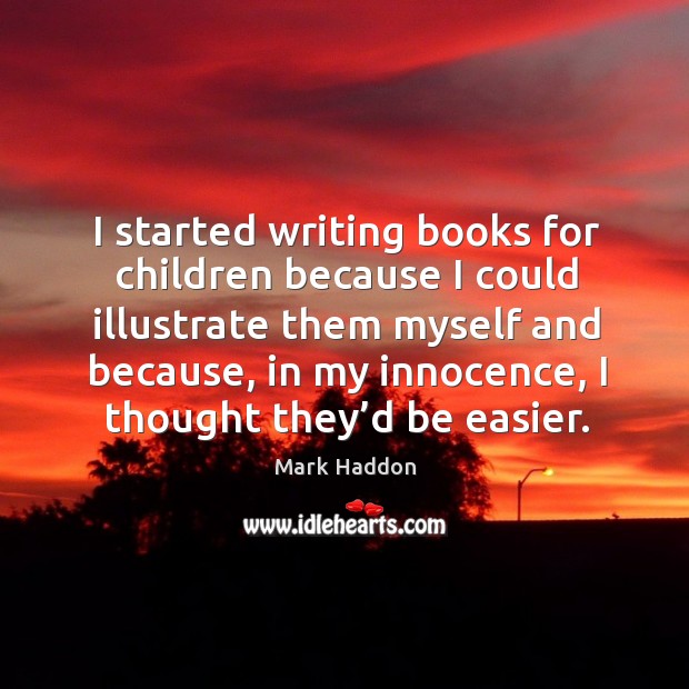 I started writing books for children because I could illustrate them myself and because Mark Haddon Picture Quote