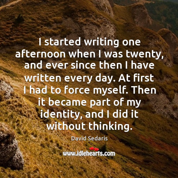 I started writing one afternoon when I was twenty, and ever since then I have written every day. Image