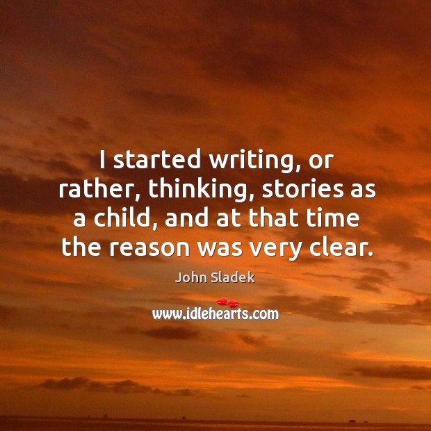 I started writing, or rather, thinking, stories as a child, and at that time the reason was very clear. John Sladek Picture Quote