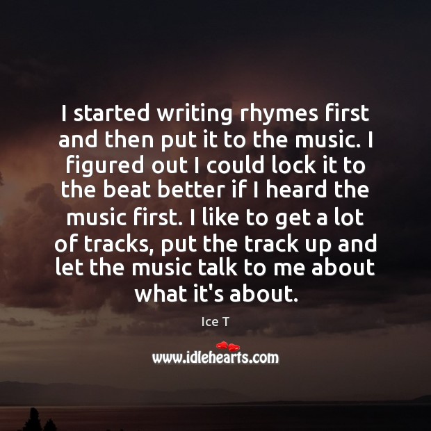 I started writing rhymes first and then put it to the music. Ice T Picture Quote