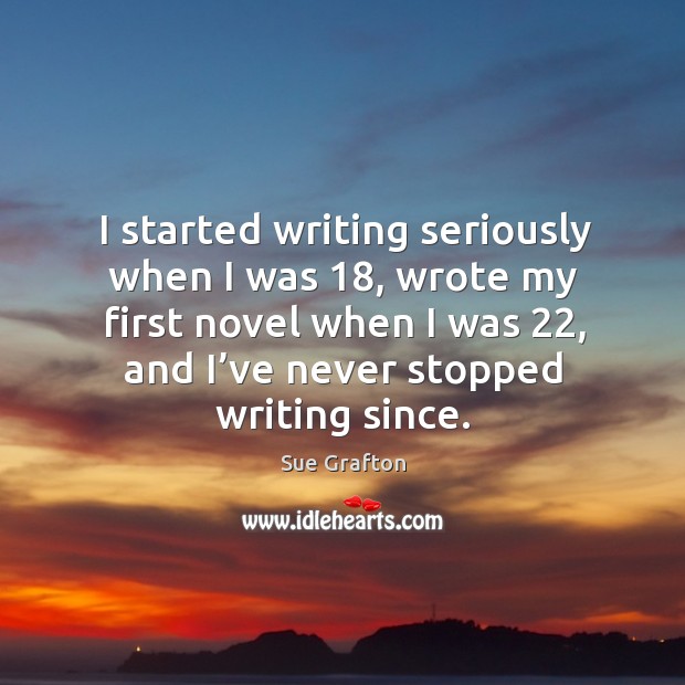 I started writing seriously when I was 18, wrote my first novel when I was Sue Grafton Picture Quote