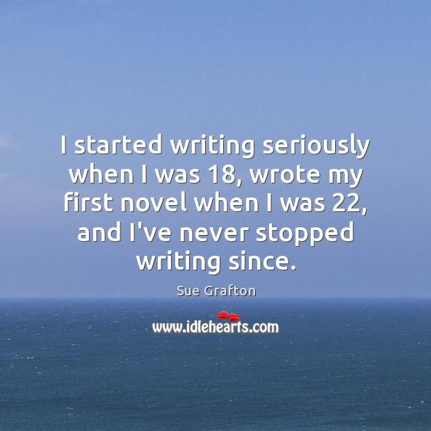 I started writing seriously when I was 18, wrote my first novel when Sue Grafton Picture Quote
