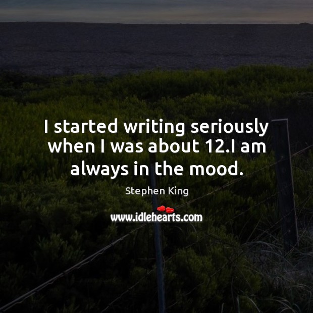 I started writing seriously when I was about 12.I am always in the mood. Stephen King Picture Quote