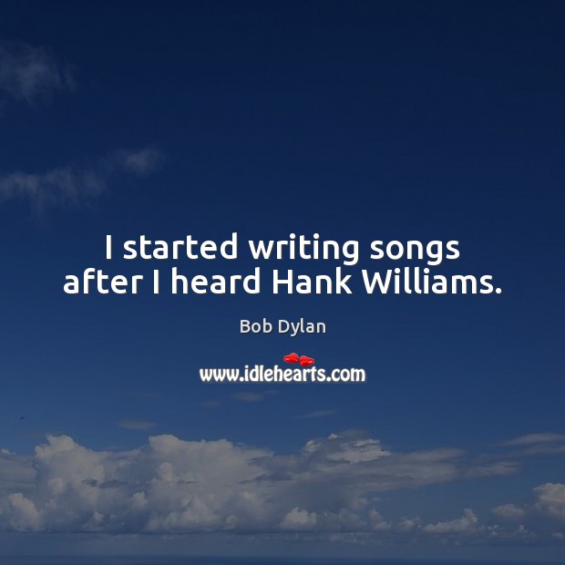 I started writing songs after I heard Hank Williams. Bob Dylan Picture Quote