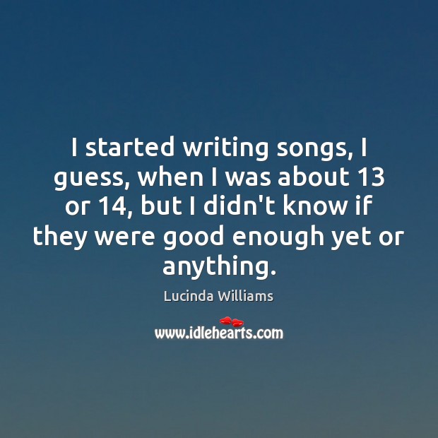 I started writing songs, I guess, when I was about 13 or 14, but Lucinda Williams Picture Quote