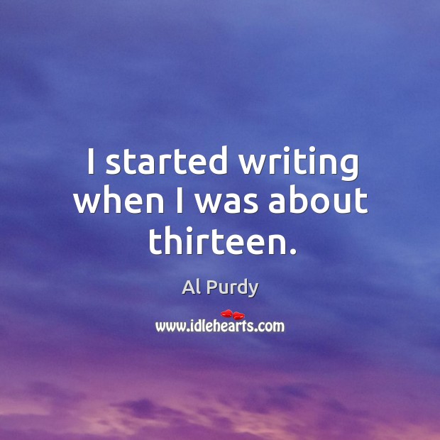 I started writing when I was about thirteen. Al Purdy Picture Quote