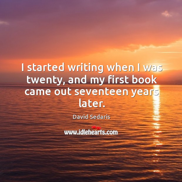 I started writing when I was twenty, and my first book came out seventeen years later. David Sedaris Picture Quote