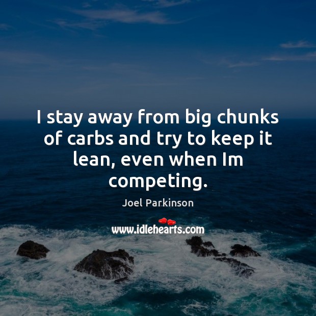I stay away from big chunks of carbs and try to keep it lean, even when Im competing. Joel Parkinson Picture Quote