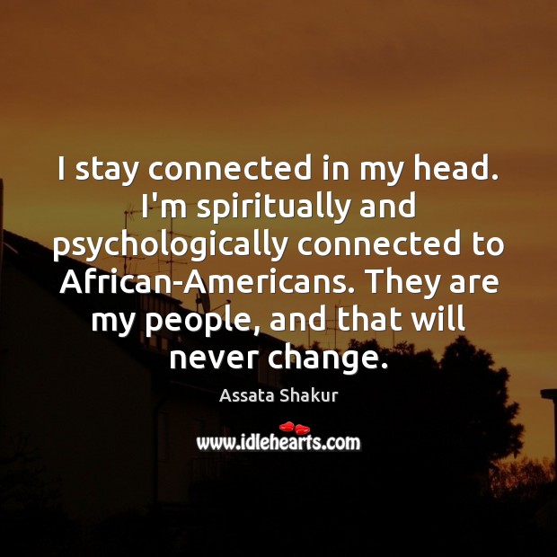I stay connected in my head. I’m spiritually and psychologically connected to Assata Shakur Picture Quote