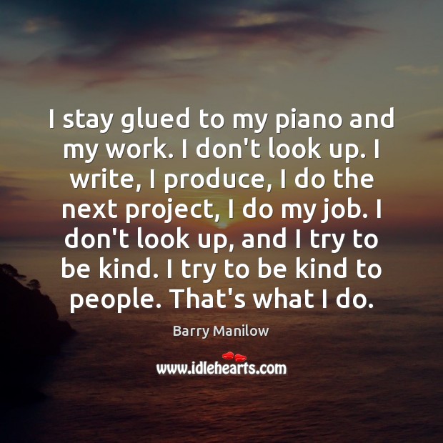 I stay glued to my piano and my work. I don’t look Barry Manilow Picture Quote