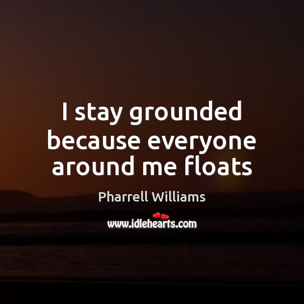I stay grounded because everyone around me floats Pharrell Williams Picture Quote