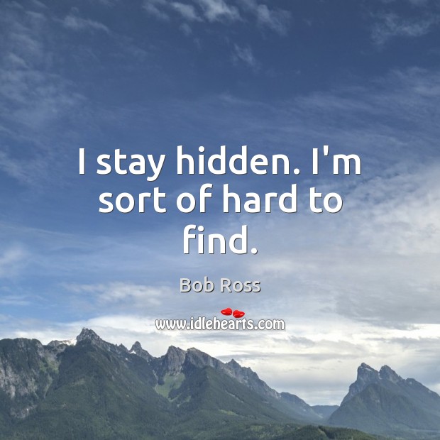 I stay hidden. I’m sort of hard to find. Bob Ross Picture Quote