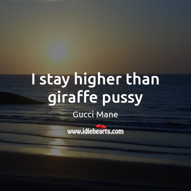 I stay higher than giraffe pussy Gucci Mane Picture Quote