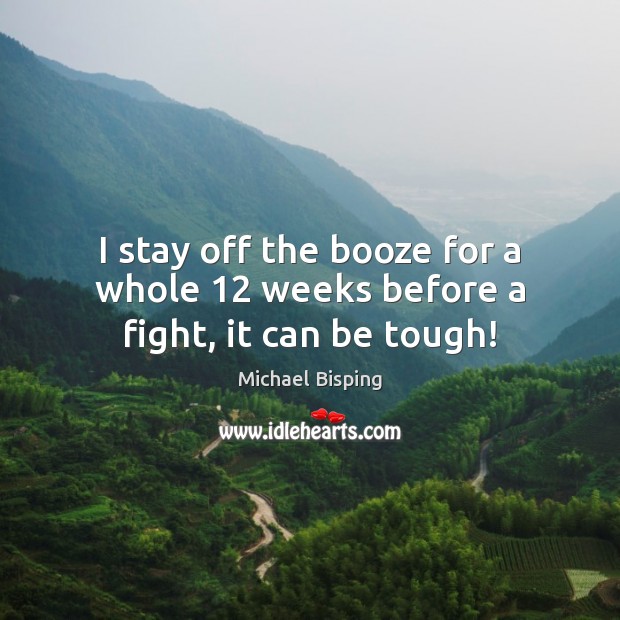 I stay off the booze for a whole 12 weeks before a fight, it can be tough! Michael Bisping Picture Quote