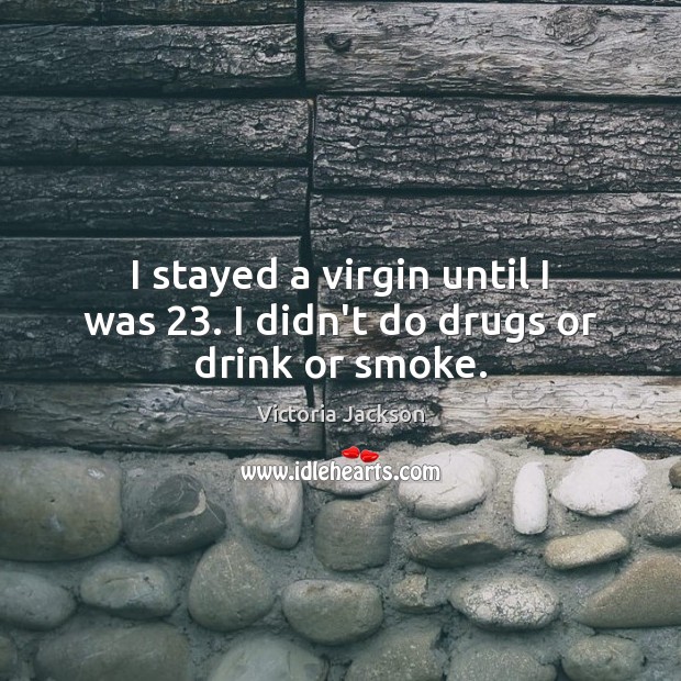 I stayed a virgin until I was 23. I didn’t do drugs or drink or smoke. Image