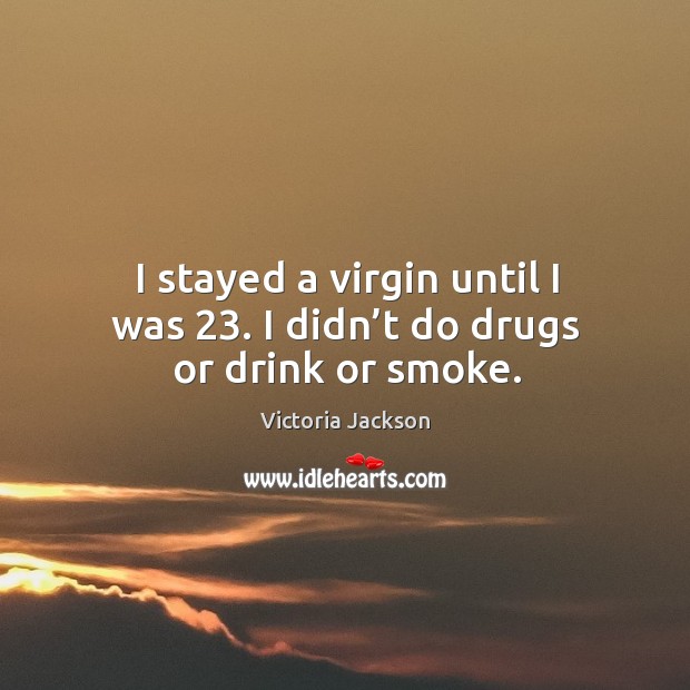 I stayed a virgin until I was 23. I didn’t do drugs or drink or smoke. Victoria Jackson Picture Quote