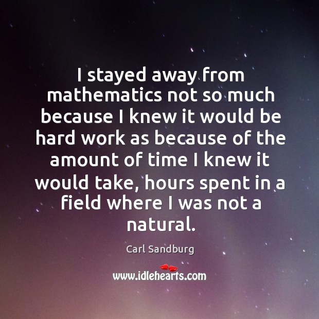 I stayed away from mathematics not so much because I knew it would be hard work as Carl Sandburg Picture Quote