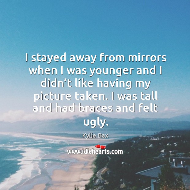 I stayed away from mirrors when I was younger and I didn’t like having my picture taken. 