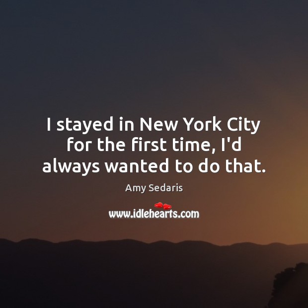 I stayed in New York City for the first time, I’d always wanted to do that. Amy Sedaris Picture Quote