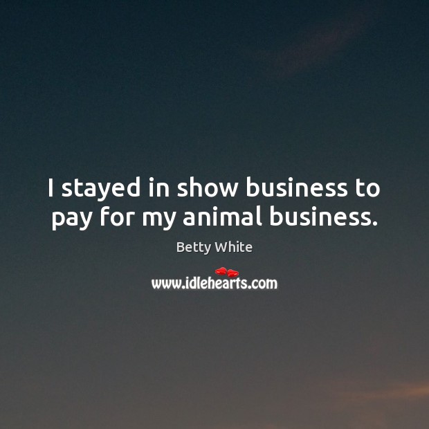I stayed in show business to pay for my animal business. Betty White Picture Quote