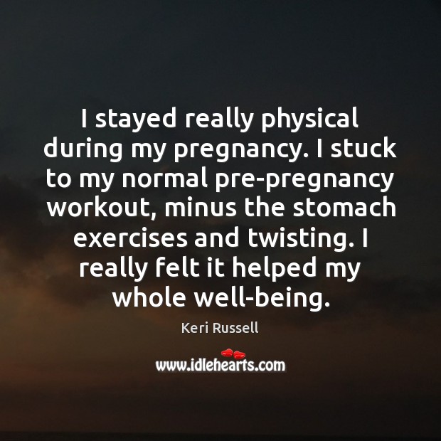 I stayed really physical during my pregnancy. I stuck to my normal Keri Russell Picture Quote