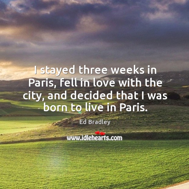 I stayed three weeks in paris, fell in love with the city, and decided that I was born to live in paris. Ed Bradley Picture Quote