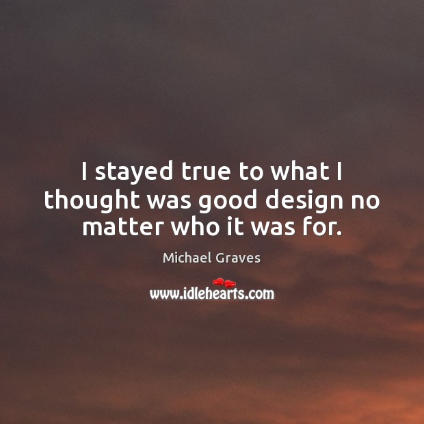 I stayed true to what I thought was good design no matter who it was for. Michael Graves Picture Quote