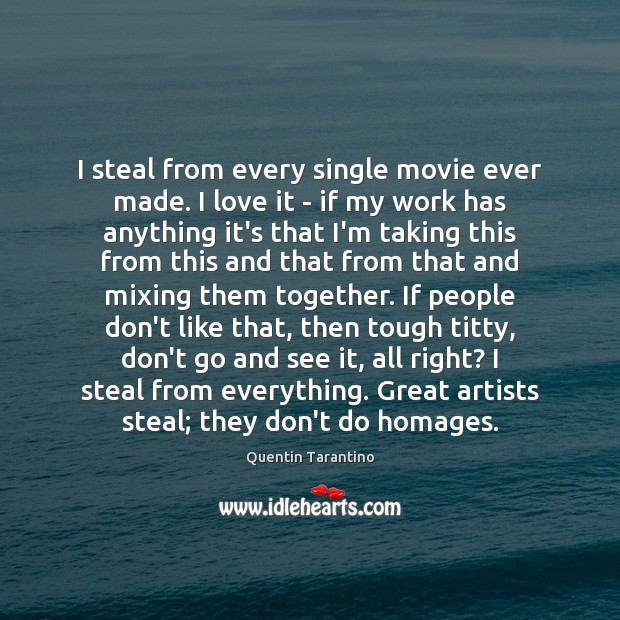 I steal from every single movie ever made. I love it – Quentin Tarantino Picture Quote