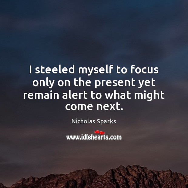 I steeled myself to focus only on the present yet remain alert to what might come next. Nicholas Sparks Picture Quote