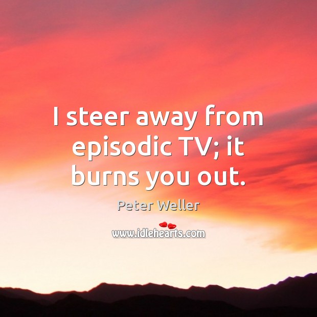 I steer away from episodic TV; it burns you out. Peter Weller Picture Quote