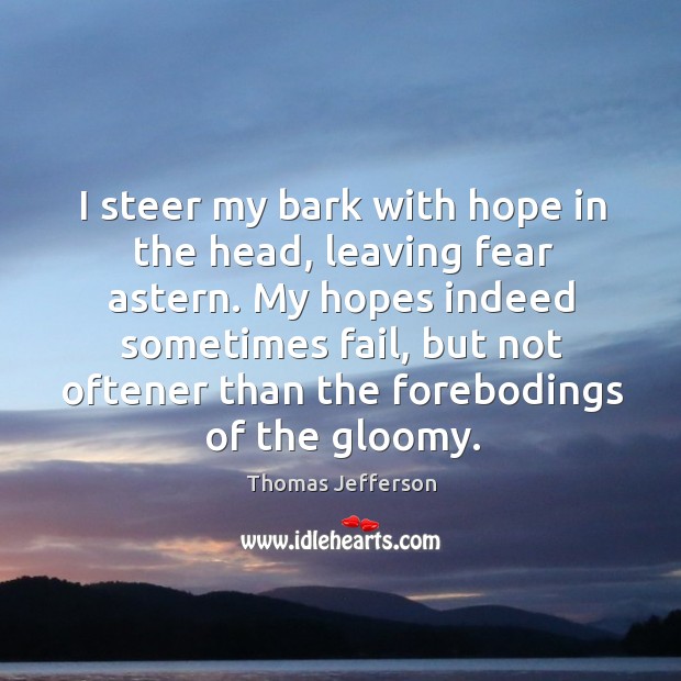 I steer my bark with hope in the head, leaving fear astern. My hopes indeed sometimes fail Image