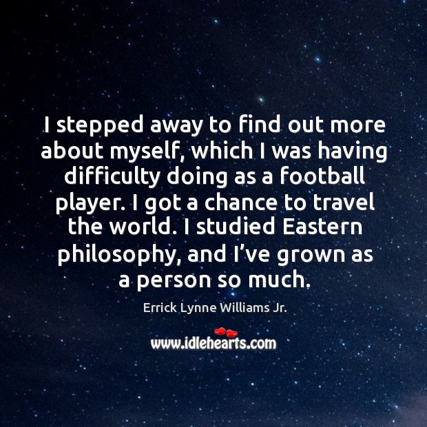 I stepped away to find out more about myself, which I was having difficulty doing as a football player. Errick Lynne Williams Jr. Picture Quote