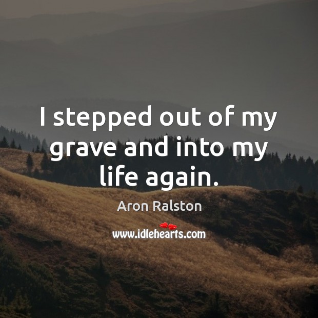 I stepped out of my grave and into my life again. Aron Ralston Picture Quote