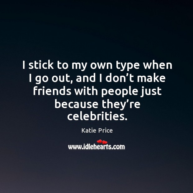 I stick to my own type when I go out, and I don’t make friends with people just because they’re celebrities. Katie Price Picture Quote
