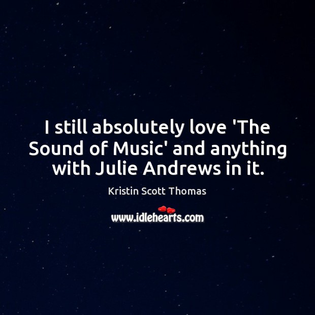 I still absolutely love ‘The Sound of Music’ and anything with Julie Andrews in it. Kristin Scott Thomas Picture Quote