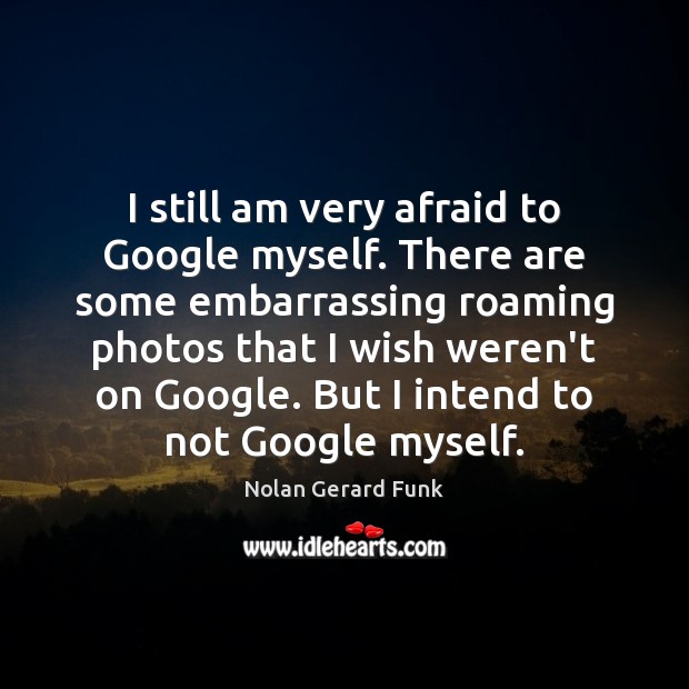 I still am very afraid to Google myself. There are some embarrassing Nolan Gerard Funk Picture Quote