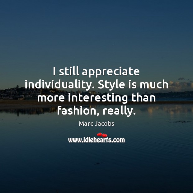 I still appreciate individuality. Style is much more interesting than fashion, really. Marc Jacobs Picture Quote