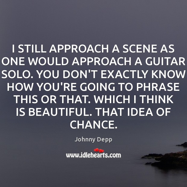 I STILL APPROACH A SCENE AS ONE WOULD APPROACH A GUITAR SOLO. Johnny Depp Picture Quote
