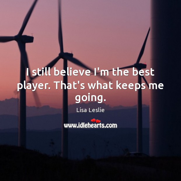 I still believe I’m the best player. That’s what keeps me going. 
