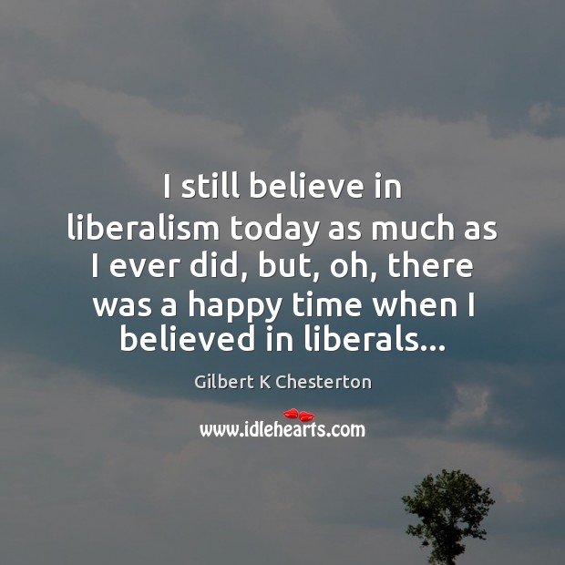 I still believe in liberalism today as much as I ever did, Gilbert K Chesterton Picture Quote