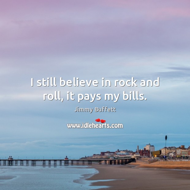 I still believe in rock and roll, it pays my bills. Jimmy Buffett Picture Quote