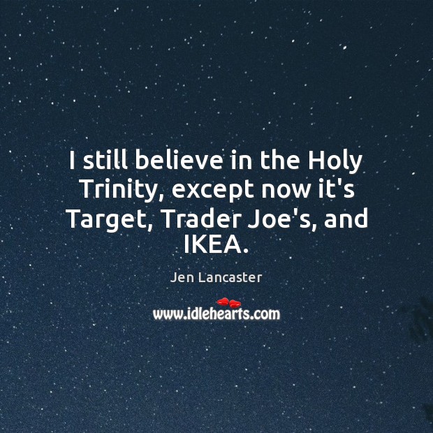 I still believe in the Holy Trinity, except now it’s Target, Trader Joe’s, and IKEA. Jen Lancaster Picture Quote