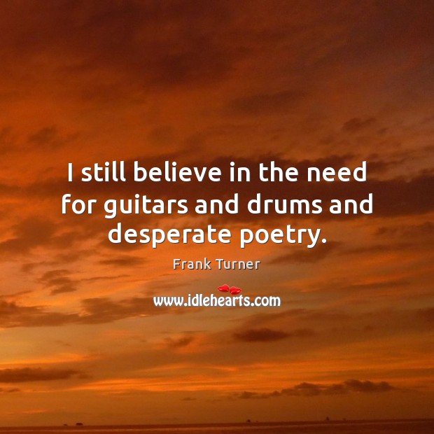 I still believe in the need for guitars and drums and desperate poetry. Image